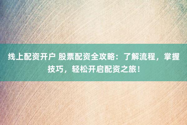 线上配资开户 股票配资全攻略：了解流程，掌握技巧，轻松开启配资之旅！
