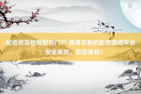 配资资深炒股配资门户 值得信赖的配资游戏平台：安全高效，助您盈利！