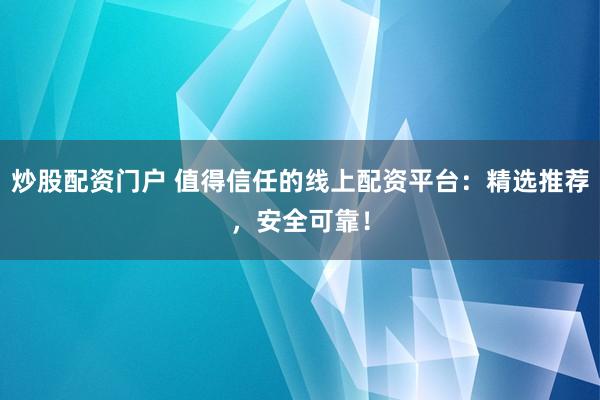 炒股配资门户 值得信任的线上配资平台：精选推荐，安全可靠！