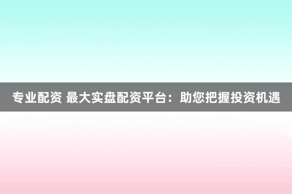 专业配资 最大实盘配资平台：助您把握投资机遇