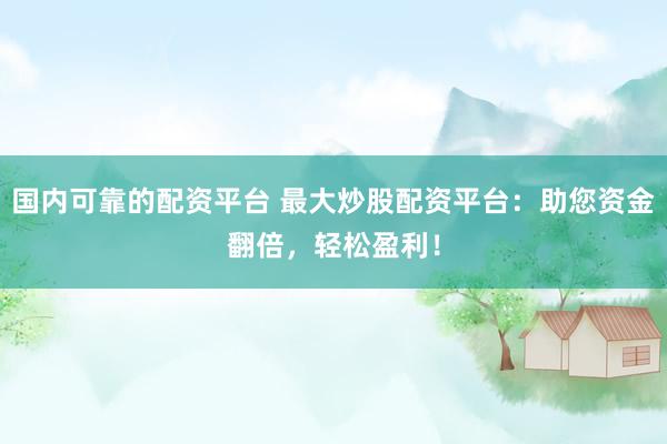 国内可靠的配资平台 最大炒股配资平台：助您资金翻倍，轻松盈利！
