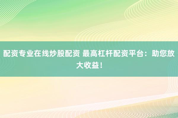 配资专业在线炒股配资 最高杠杆配资平台：助您放大收益！
