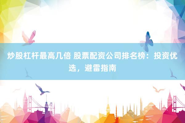 炒股杠杆最高几倍 股票配资公司排名榜：投资优选，避雷指南