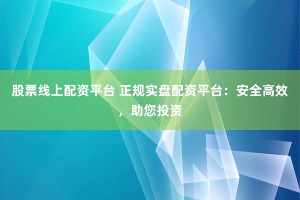 股票线上配资平台 正规实盘配资平台：安全高效，助您投资
