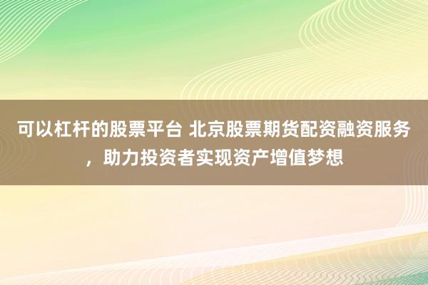 可以杠杆的股票平台 北京股票期货配资融资服务，助力投资者实现资产增值梦想
