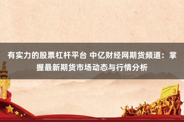 有实力的股票杠杆平台 中亿财经网期货频道：掌握最新期货市场动态与行情分析