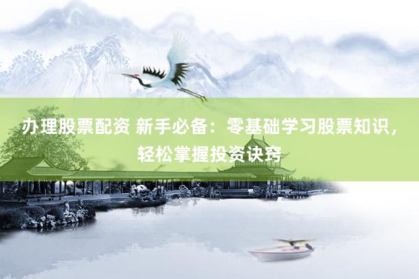 办理股票配资 新手必备：零基础学习股票知识，轻松掌握投资诀窍