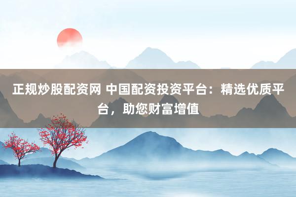 正规炒股配资网 中国配资投资平台:精选优质平台,助您财富增值