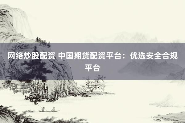 网络炒股配资 中国期货配资平台：优选安全合规平台