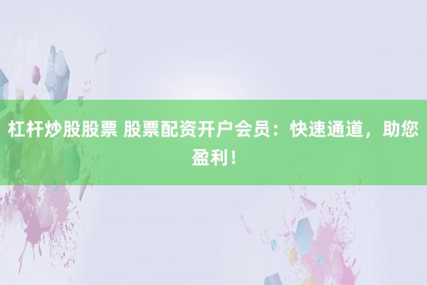 杠杆炒股股票 股票配资开户会员：快速通道，助您盈利！