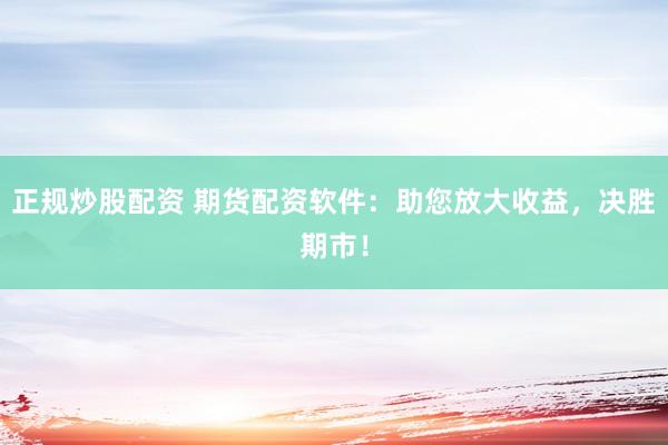 正规炒股配资 期货配资软件：助您放大收益，决胜期市！
