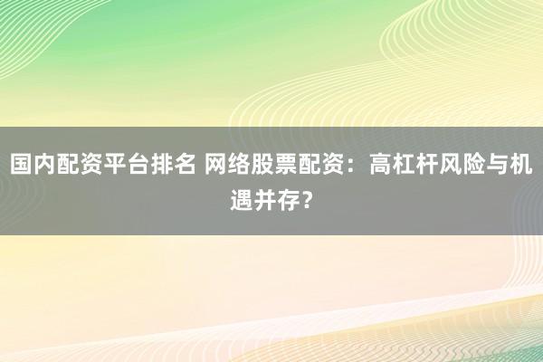国内配资平台排名 网络股票配资：高杠杆风险与机遇并存？