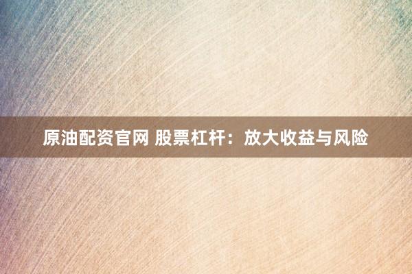 原油配资官网 股票杠杆：放大收益与风险