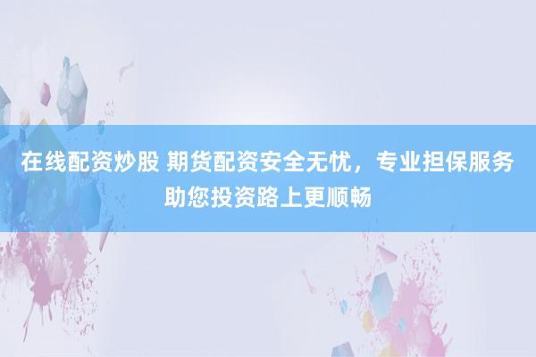 在线配资炒股 期货配资安全无忧，专业担保服务助您投资路上更顺畅