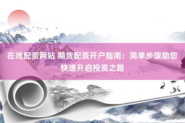 在线配资网站 期货配资开户指南：简单步骤助您快速开启投资之路