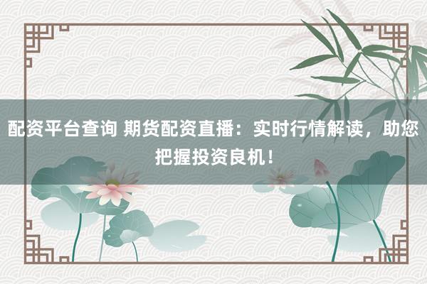 配资平台查询 期货配资直播：实时行情解读，助您把握投资良机！