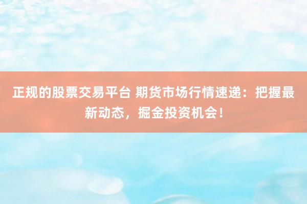 正规的股票交易平台 期货市场行情速递:把握最新动态,掘金投资机会!