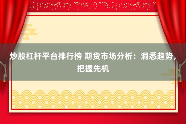 炒股杠杆平台排行榜 期货市场分析：洞悉趋势，把握先机