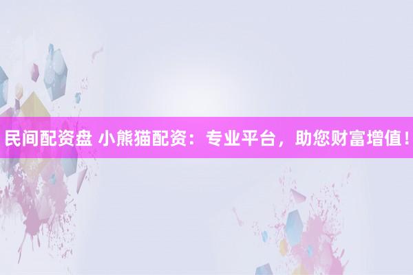 民间配资盘 小熊猫配资:专业平台,助您财富增值!