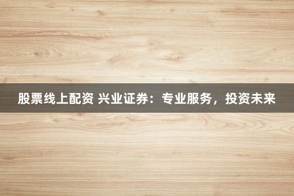 股票线上配资 兴业证券：专业服务，投资未来
