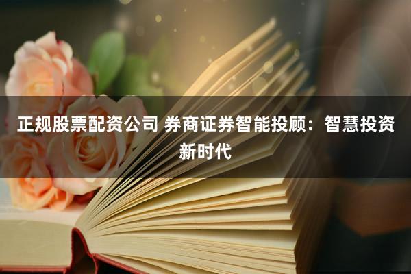 正规股票配资公司 券商证券智能投顾：智慧投资新时代