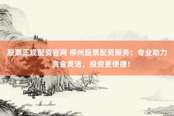 股票正规配资官网 柳州股票配资服务：专业助力，资金灵活，投资更便捷！