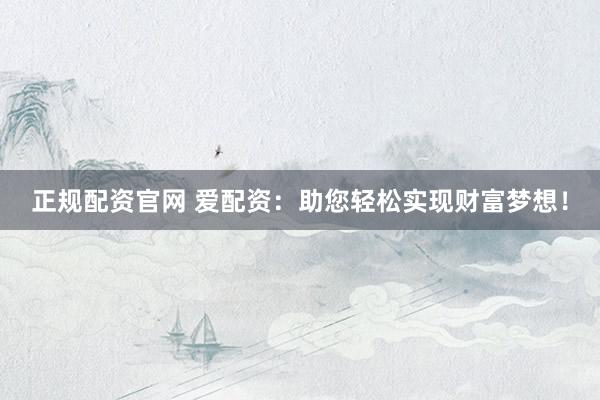 正规配资官网 爱配资：助您轻松实现财富梦想！