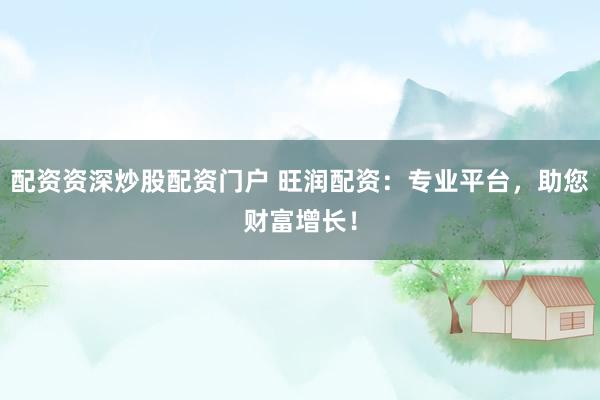配资资深炒股配资门户 旺润配资：专业平台，助您财富增长！