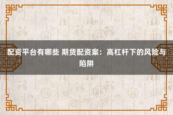配资平台有哪些 期货配资案：高杠杆下的风险与陷阱