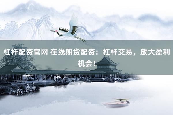 杠杆配资官网 在线期货配资：杠杆交易，放大盈利机会！