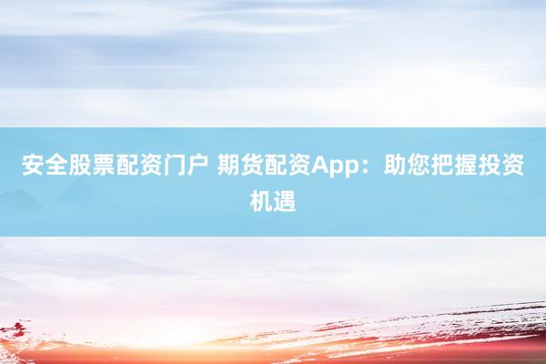 安全股票配资门户 期货配资App：助您把握投资机遇