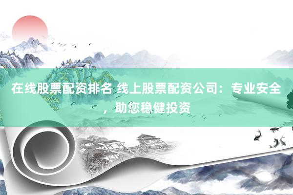 在线股票配资排名 线上股票配资公司：专业安全，助您稳健投资