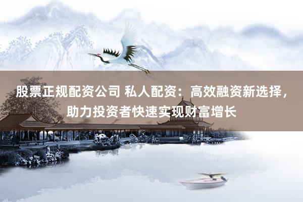 股票正规配资公司 私人配资：高效融资新选择，助力投资者快速实现财富增长