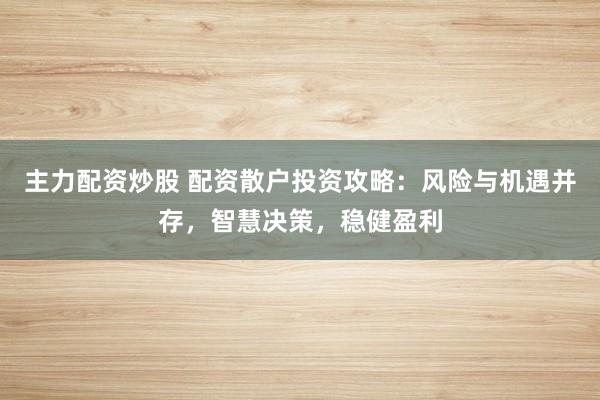 主力配资炒股 配资散户投资攻略：风险与机遇并存，智慧决策，稳健盈利