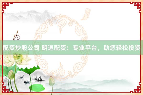 配资炒股公司 明道配资：专业平台，助您轻松投资