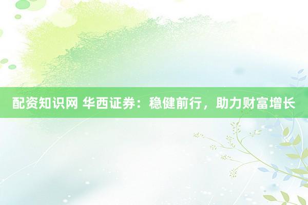 配资知识网 华西证券：稳健前行，助力财富增长