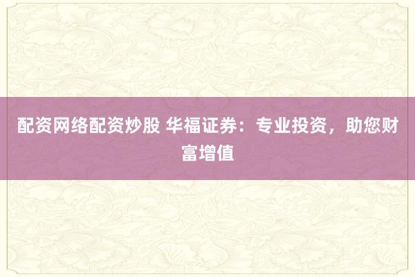 配资网络配资炒股 华福证券:专业投资,助您财富增值