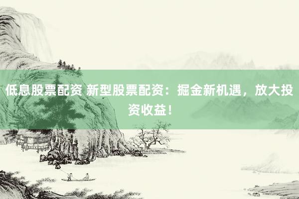 低息股票配资 新型股票配资：掘金新机遇，放大投资收益！