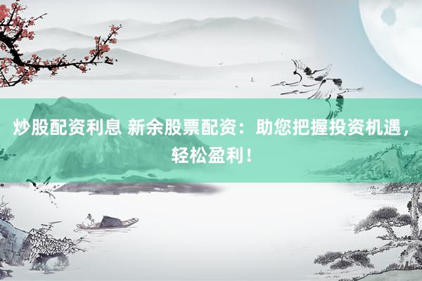 炒股配资利息 新余股票配资：助您把握投资机遇，轻松盈利！