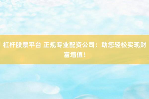 杠杆股票平台 正规专业配资公司：助您轻松实现财富增值！