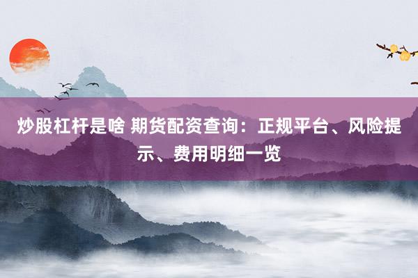 炒股杠杆是啥 期货配资查询：正规平台、风险提示、费用明细一览