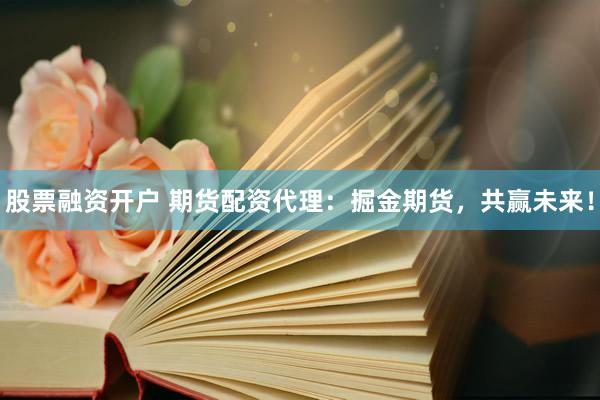 股票融资开户 期货配资代理：掘金期货，共赢未来！