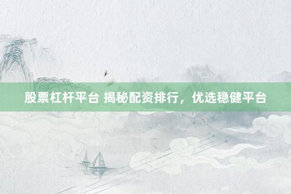 股票杠杆平台 揭秘配资排行，优选稳健平台