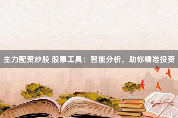 主力配资炒股 股票工具：智能分析，助你精准投资