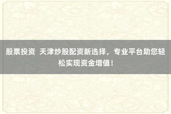 股票投资  天津炒股配资新选择，专业平台助您轻松实现资金增值！