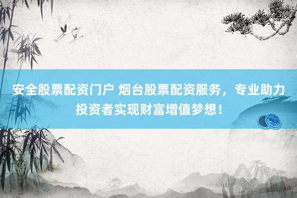 安全股票配资门户 烟台股票配资服务，专业助力投资者实现财富增值梦想！
