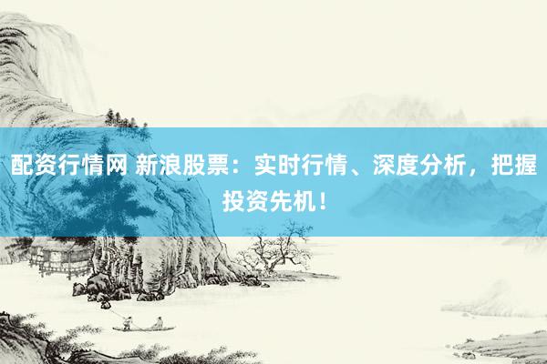 配资行情网 新浪股票：实时行情、深度分析，把握投资先机！