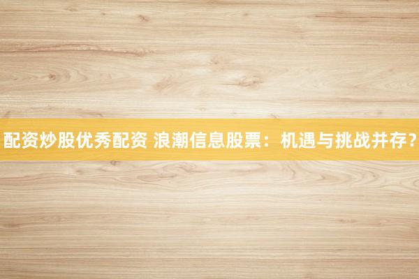 配资炒股优秀配资 浪潮信息股票：机遇与挑战并存？