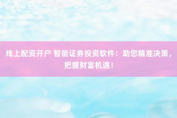 线上配资开户 智能证券投资软件:助您精准决策,把握财富机遇!