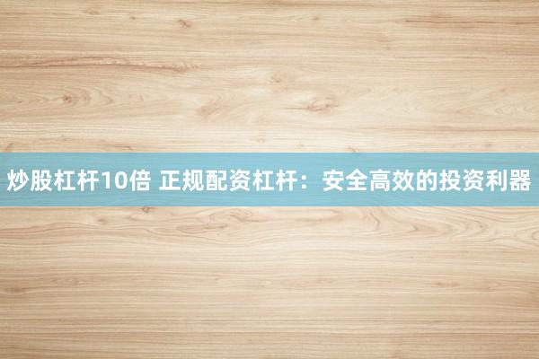炒股杠杆10倍 正规配资杠杆:安全高效的投资利器